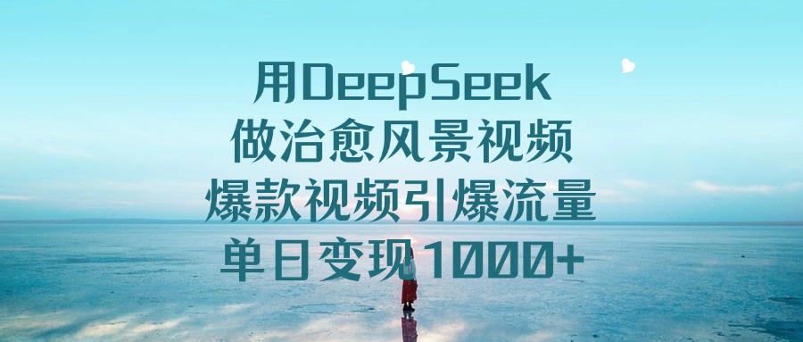 用DeepSeek做治愈风景视频,引爆流量爆款视频,单日变现1000+-91集赚创业网