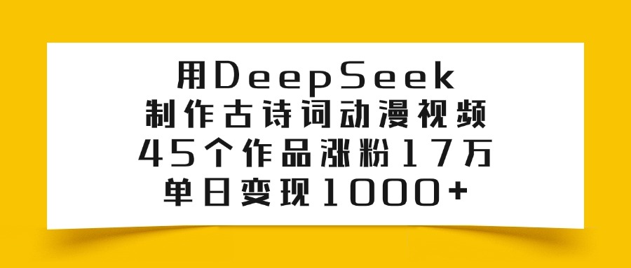 用DeepSeek制作,古诗词动漫视频,45个作品涨粉17万,单日变现1000+-91集赚创业网