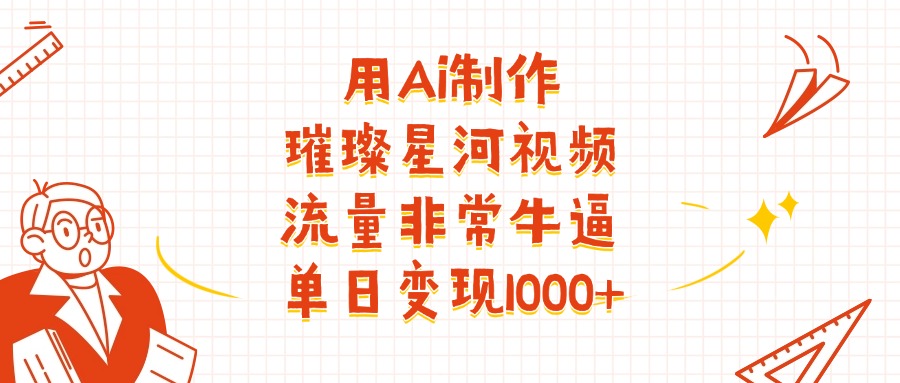 用Ai制作璀璨星河视频,流量非常牛批,单日变现1000+-91集赚创业网