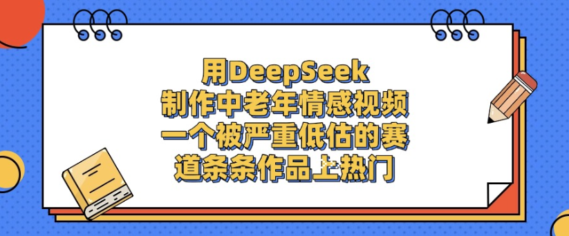 用DeepSeek制作,中老年情感视频,一个被严重低估的赛道,作品条条上热门-91集赚创业网