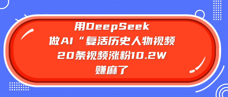 用DeepSeek做复活历史人物AI视频，20条视频涨粉10.2W，赚麻了-91集赚创业网