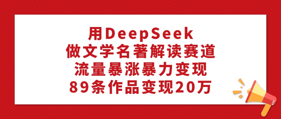 利用DeepSeek做文学名著解读赛道，流量暴涨暴力变现，89条作品变现20万-91集赚创业网