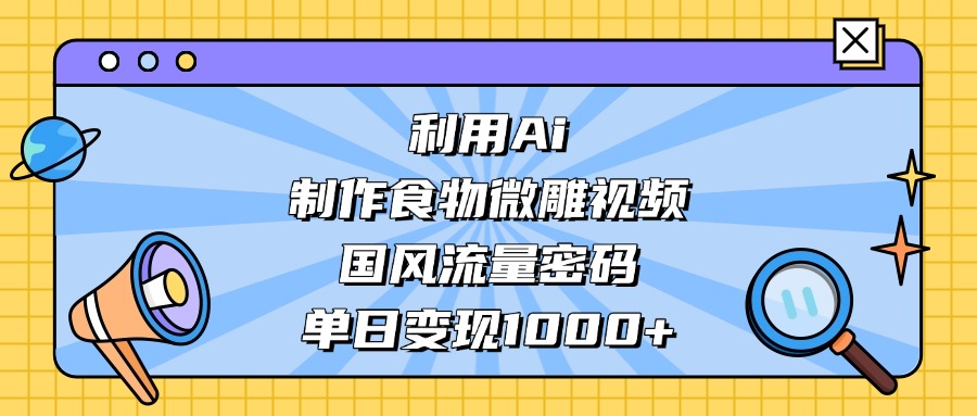 AI 造国风食物微雕视频,掌握流量密码,单日变现轻松破千-91集赚创业网