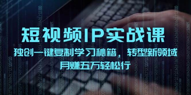 短视频 IP实战课，独创一键复制学习秘籍，转战新领域，月赚五万轻松行-91集赚创业网