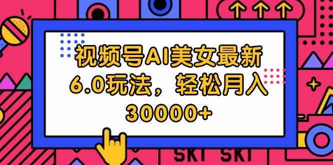 视频号AI美女最新6.0玩法，轻松月入30000+-91集赚创业网