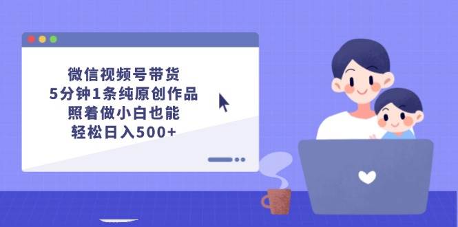 微信视频号带货，5分钟1条纯原创作品，照着做小白也能轻松日入500+-91集赚创业网
