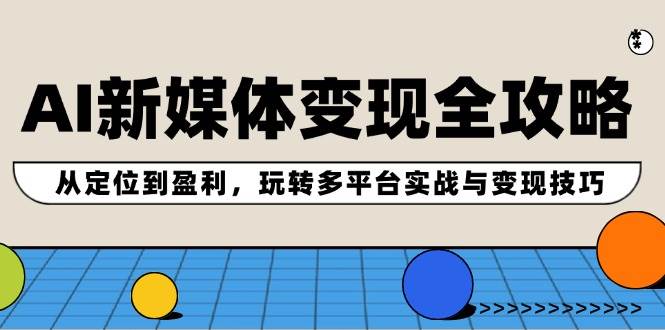 AI新媒体变现全攻略：从定位到盈利，玩转多平台实战与变现技巧-91集赚创业网