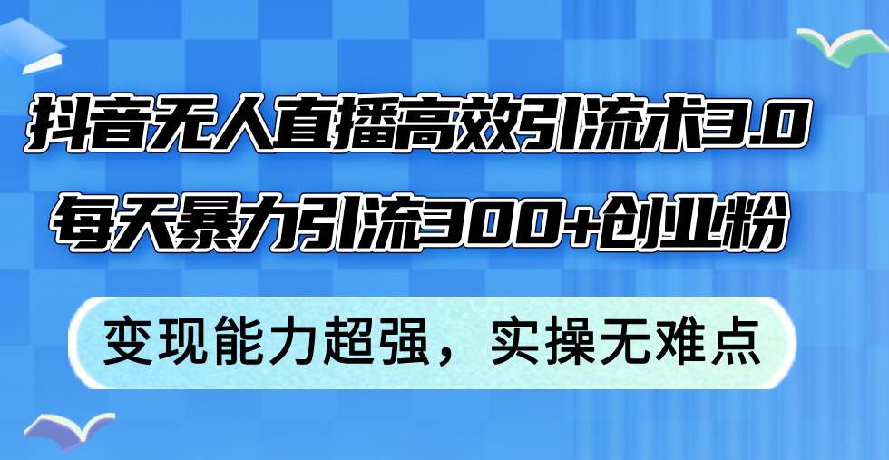 抖音无人直播高效引流术3.0，每天暴力引流300+创业粉，变现能力超强，…-91集赚创业网